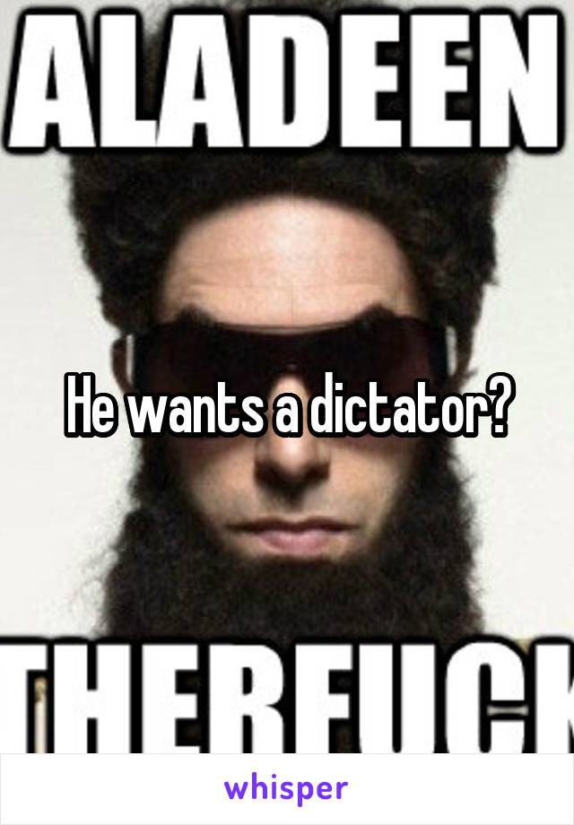 He wants a dictator?