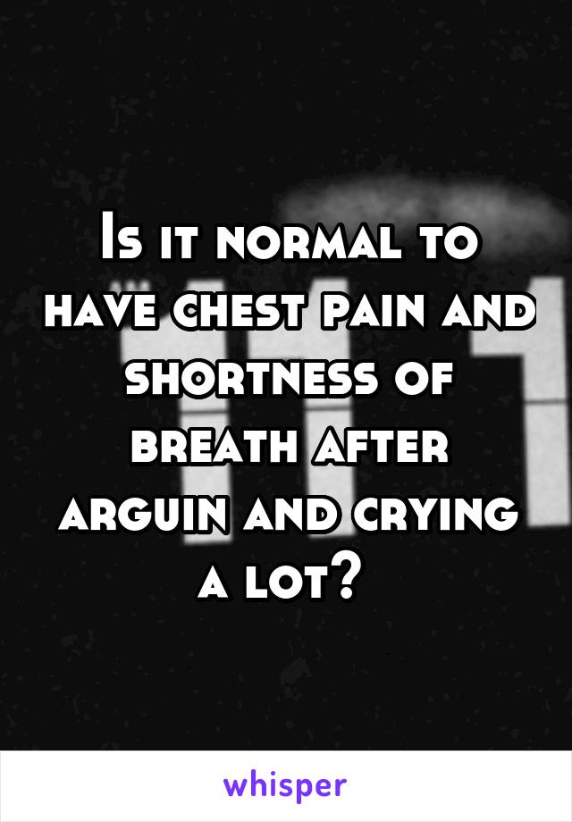 Is it normal to have chest pain and shortness of breath after arguin and crying a lot? 