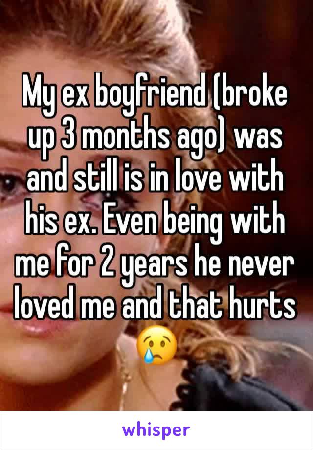 My ex boyfriend (broke up 3 months ago) was and still is in love with his ex. Even being with me for 2 years he never loved me and that hurts 😢