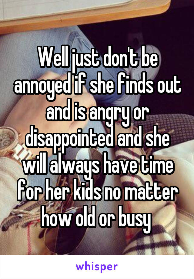 Well just don't be annoyed if she finds out and is angry or disappointed and she will always have time for her kids no matter how old or busy 