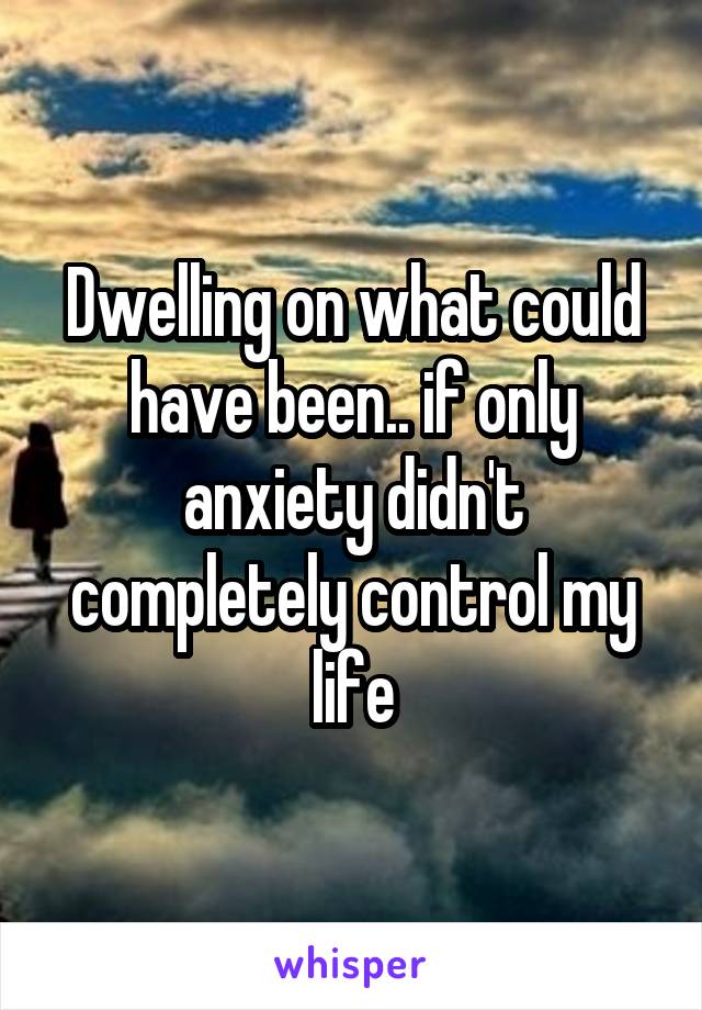 Dwelling on what could have been.. if only anxiety didn't completely control my life