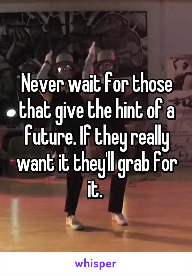 Never wait for those that give the hint of a future. If they really want it they'll grab for it. 