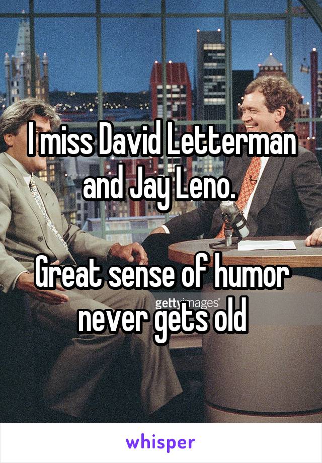 I miss David Letterman and Jay Leno. 

Great sense of humor never gets old