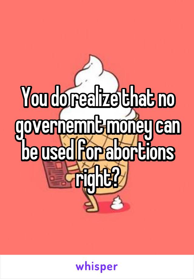 You do realize that no governemnt money can be used for abortions right?