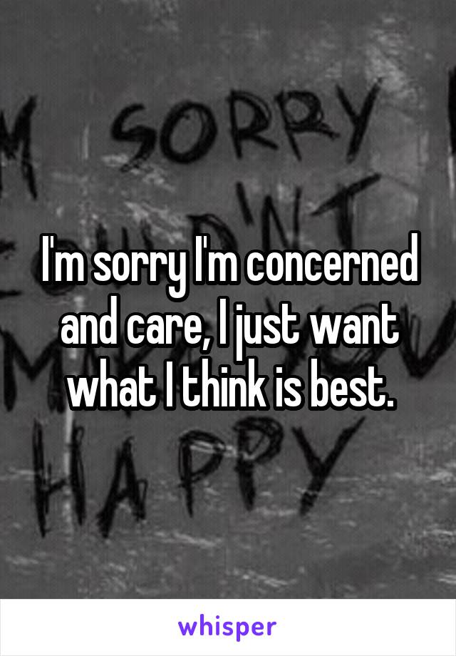 I'm sorry I'm concerned and care, I just want what I think is best.