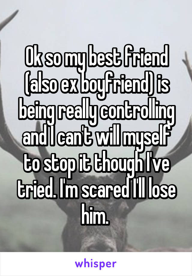 Ok so my best friend (also ex boyfriend) is being really controlling and I can't will myself to stop it though I've tried. I'm scared I'll lose him. 