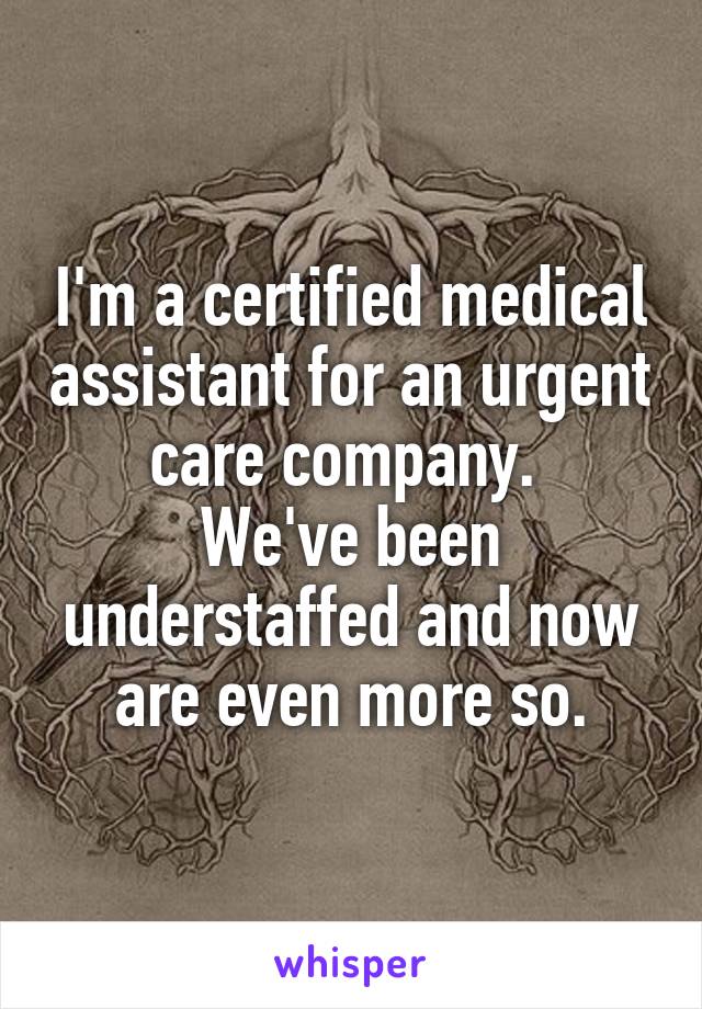 I'm a certified medical assistant for an urgent care company. 
We've been understaffed and now are even more so.
