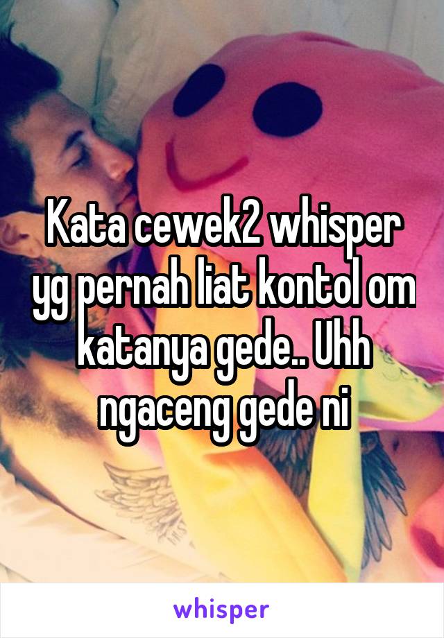 Kata cewek2 whisper yg pernah liat kontol om katanya gede.. Uhh ngaceng gede ni