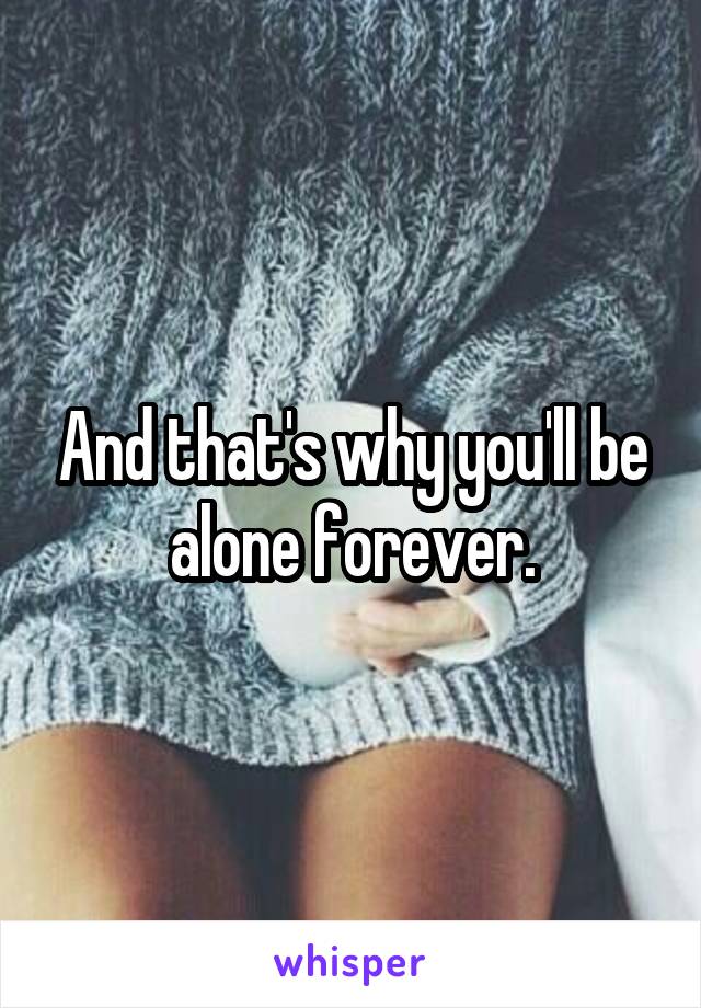 And that's why you'll be alone forever.