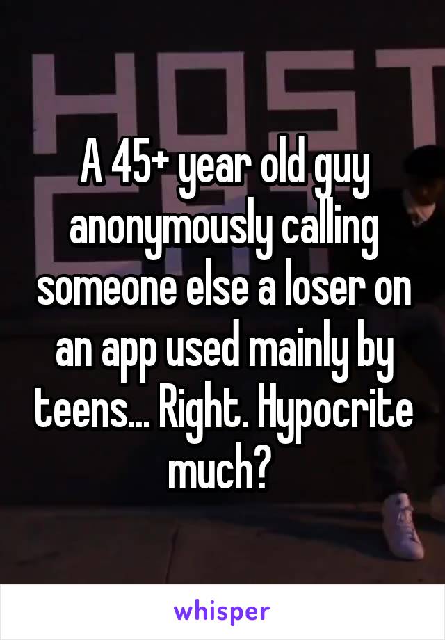 A 45+ year old guy anonymously calling someone else a loser on an app used mainly by teens... Right. Hypocrite much? 