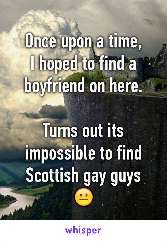 Once upon a time,
I hoped to find a
boyfriend on here.

Turns out its
impossible to find
Scottish gay guys
😐