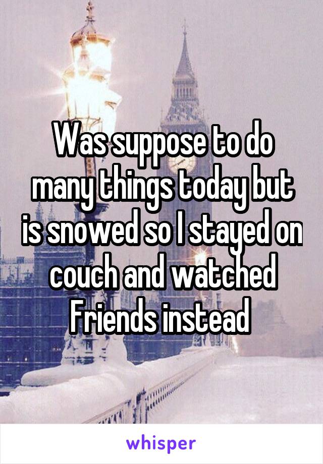 Was suppose to do many things today but is snowed so I stayed on couch and watched Friends instead 