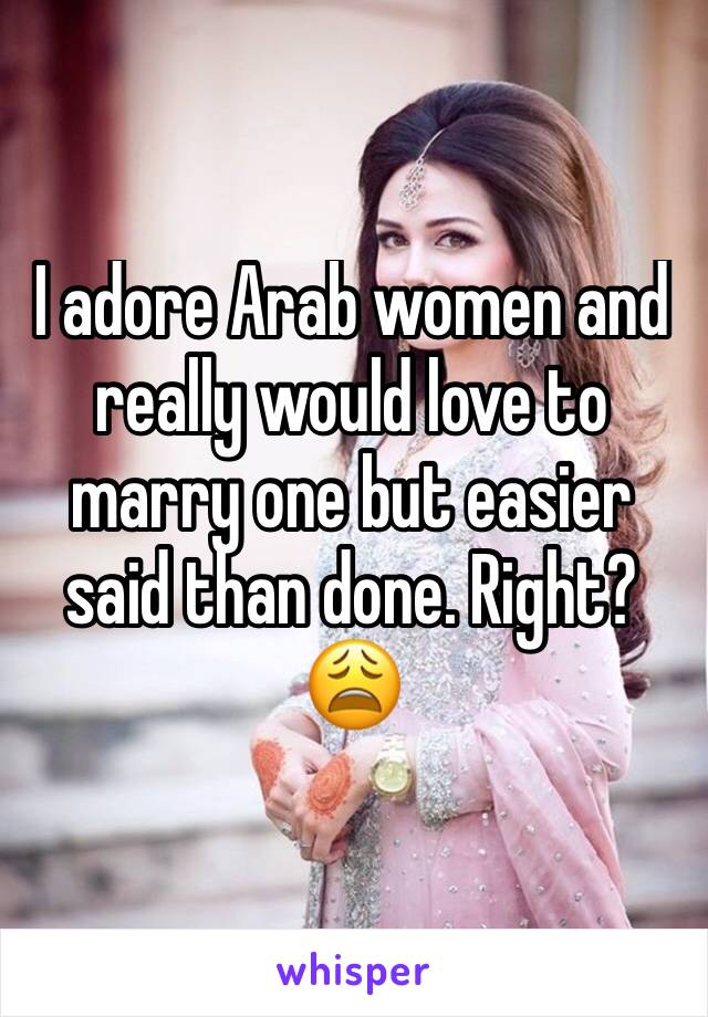 I adore Arab women and really would love to marry one but easier said than done. Right? 😩