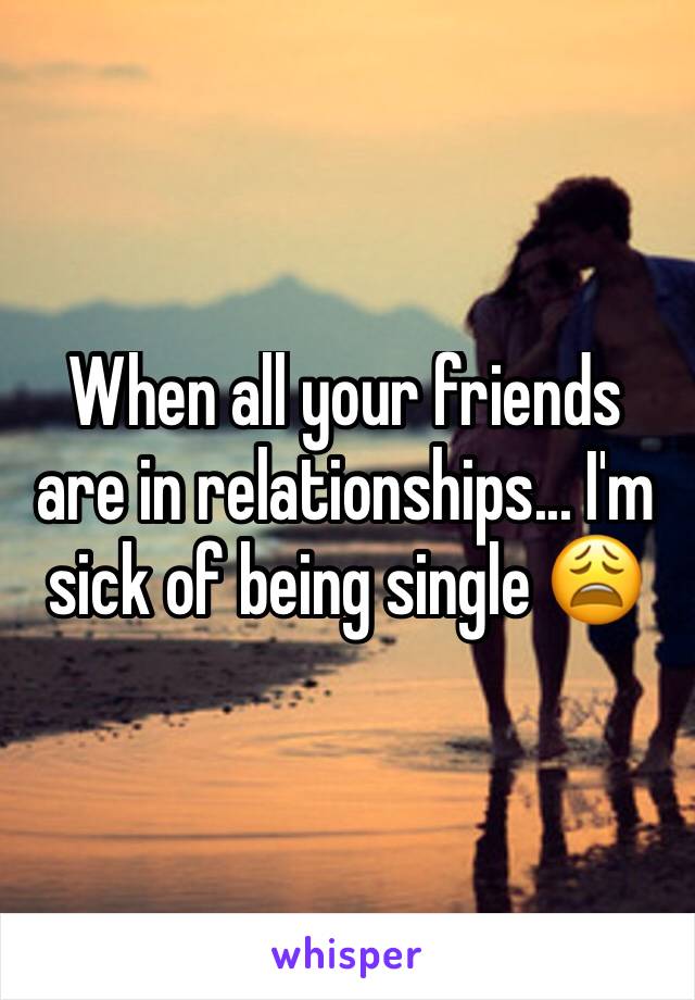 When all your friends  are in relationships... I'm sick of being single 😩