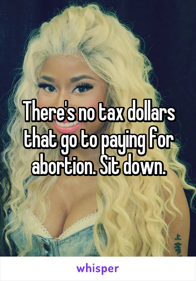 There's no tax dollars that go to paying for abortion. Sit down.