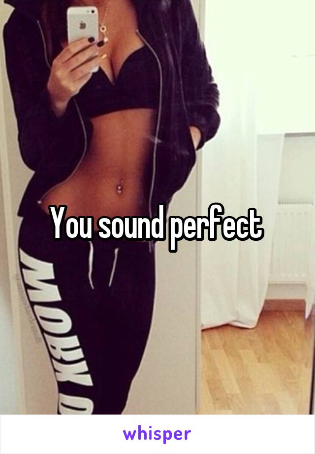 You sound perfect 