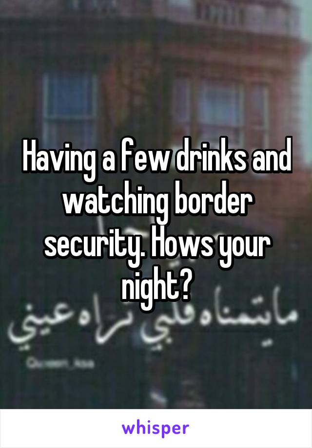 Having a few drinks and watching border security. Hows your night?