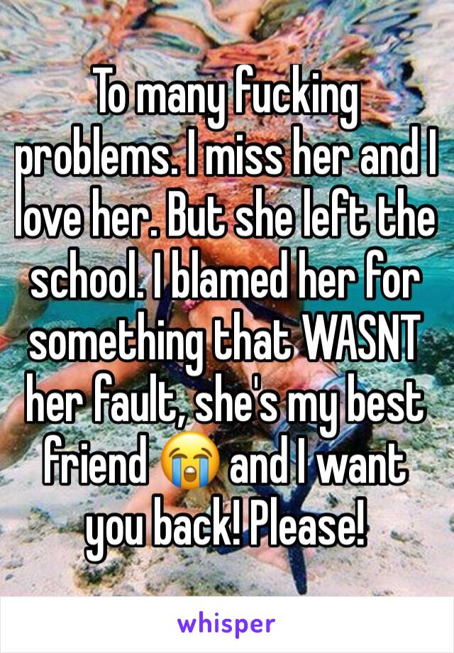 To many fucking problems. I miss her and I love her. But she left the school. I blamed her for something that WASNT her fault, she's my best friend 😭 and I want you back! Please! 