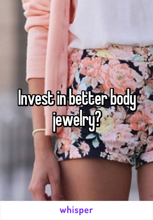 Invest in better body jewelry?