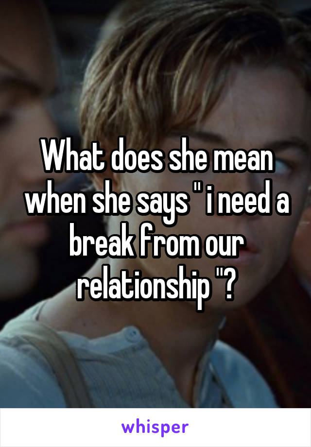 What does she mean when she says " i need a break from our relationship "?