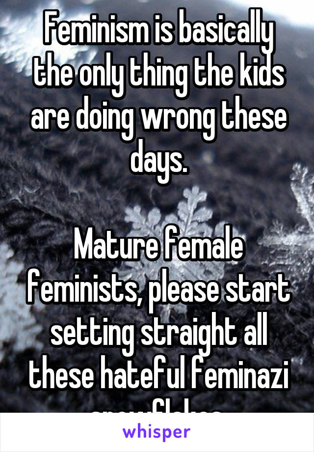 Feminism is basically the only thing the kids are doing wrong these days.

Mature female feminists, please start setting straight all these hateful feminazi snowflakes.