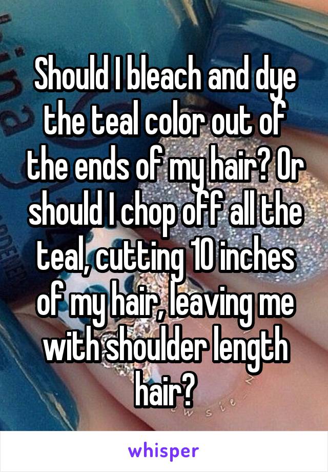 Should I bleach and dye the teal color out of the ends of my hair? Or should I chop off all the teal, cutting 10 inches of my hair, leaving me with shoulder length hair?