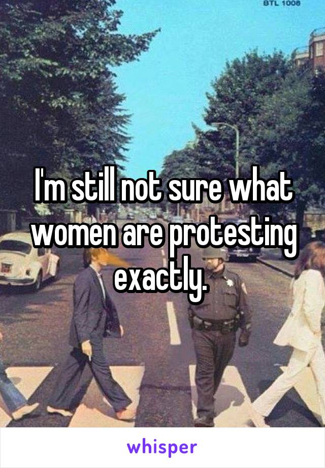 I'm still not sure what women are protesting exactly. 