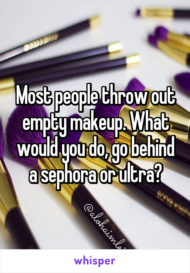 Most people throw out empty makeup. What would you do, go behind a sephora or ultra?