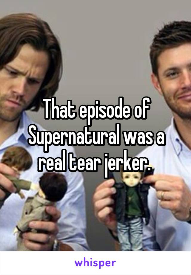 That episode of Supernatural was a real tear jerker. 