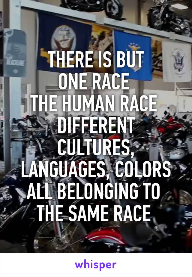 THERE IS BUT
ONE RACE 
THE HUMAN RACE 
DIFFERENT CULTURES, LANGUAGES, COLORS
ALL BELONGING TO 
THE SAME RACE 