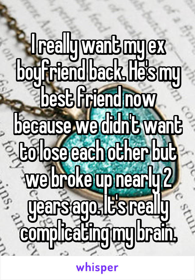 I really want my ex boyfriend back. He's my best friend now because we didn't want to lose each other but we broke up nearly 2 years ago. It's really complicating my brain.