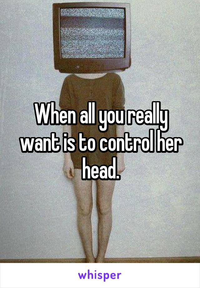 When all you really want is to control her head.