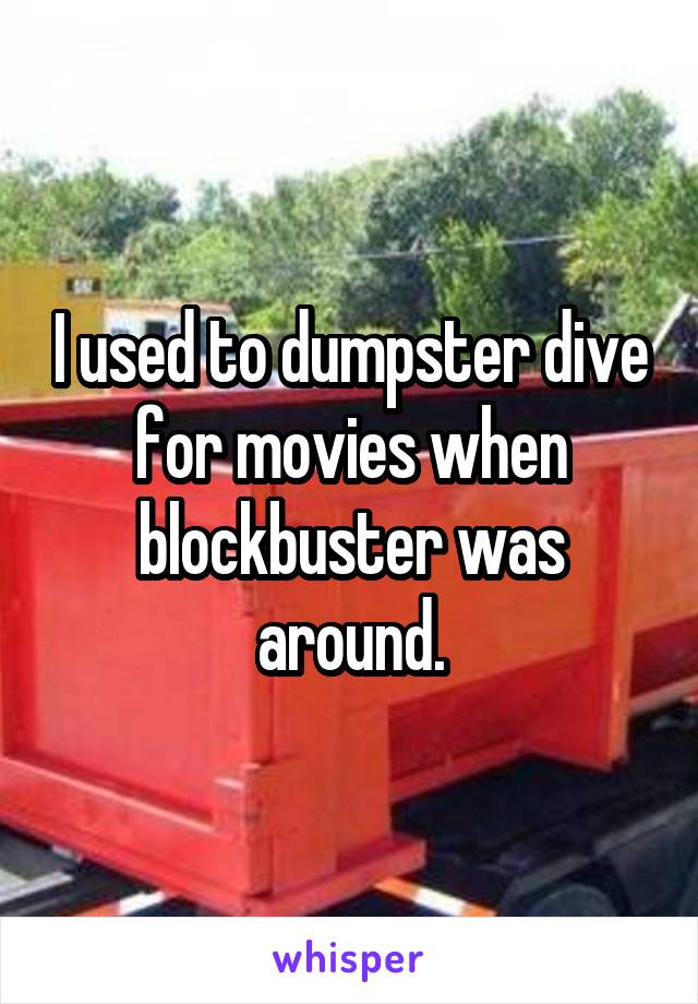 I used to dumpster dive for movies when blockbuster was around.