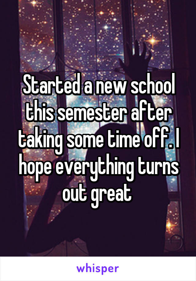 Started a new school this semester after taking some time off. I hope everything turns out great 