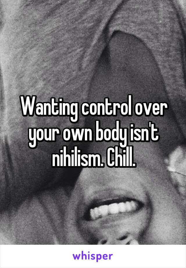 Wanting control over your own body isn't nihilism. Chill.