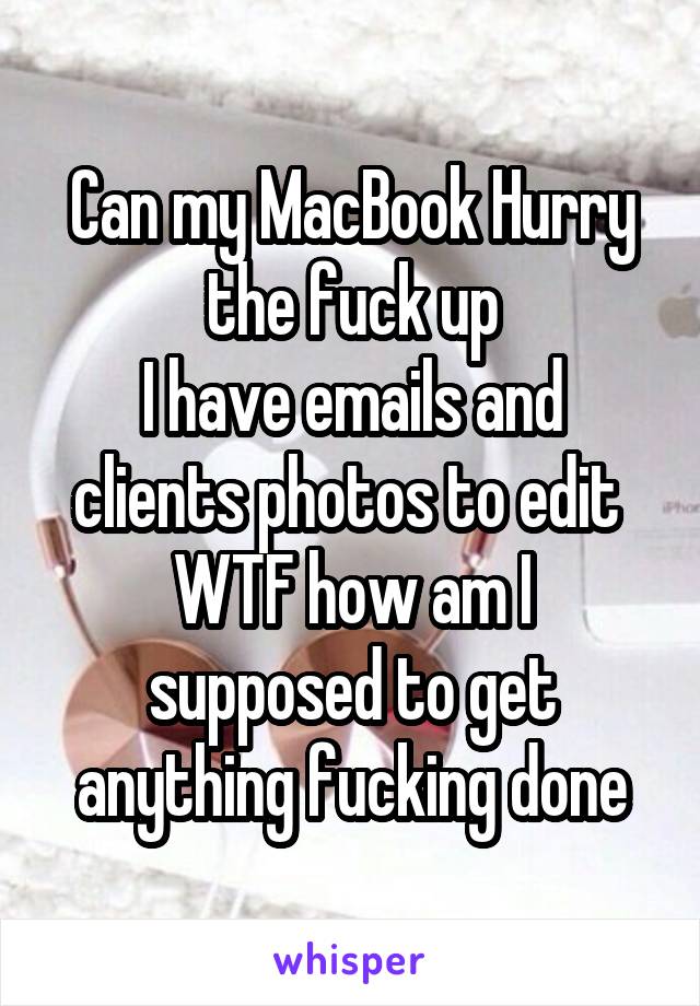 Can my MacBook Hurry the fuck up
I have emails and clients photos to edit 
WTF how am I supposed to get anything fucking done