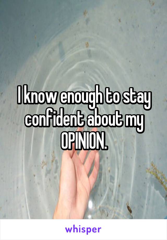 I know enough to stay confident about my OPINION.