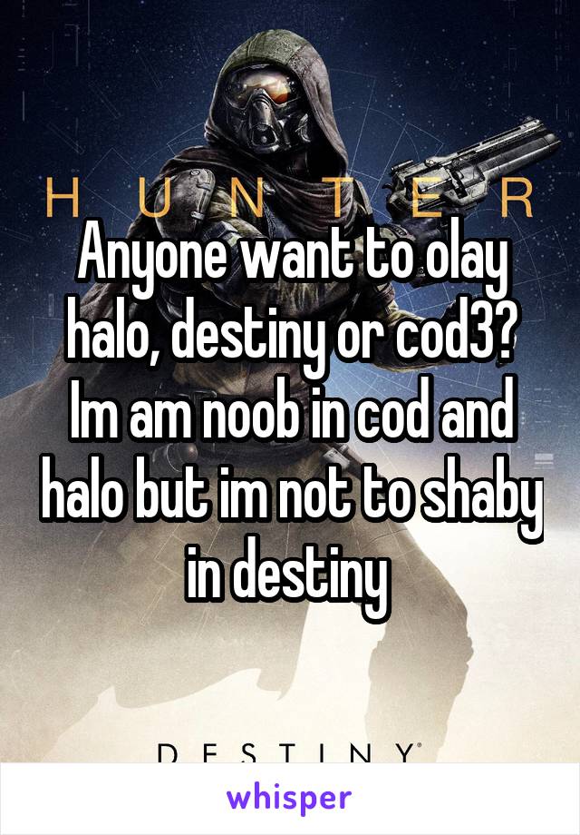 Anyone want to olay halo, destiny or cod3? Im am noob in cod and halo but im not to shaby in destiny 