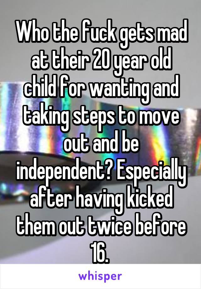 Who the fuck gets mad at their 20 year old child for wanting and taking steps to move out and be independent? Especially after having kicked them out twice before 16. 