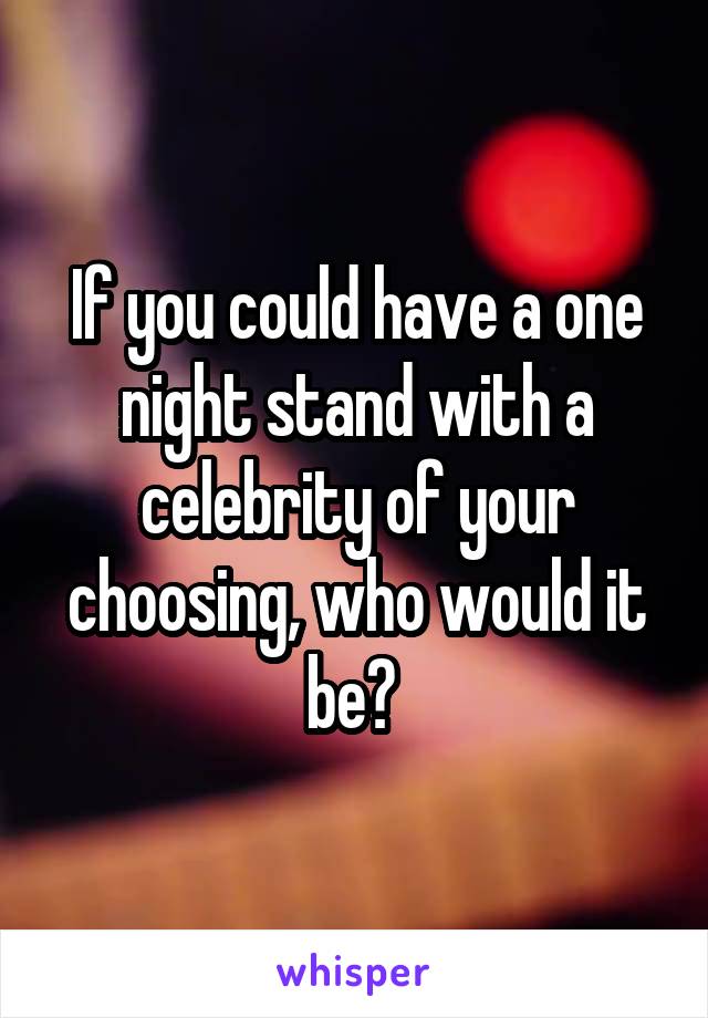 If you could have a one night stand with a celebrity of your choosing, who would it be? 