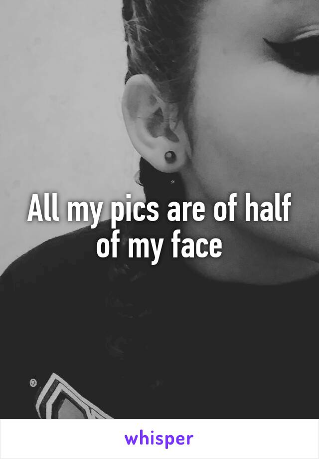 All my pics are of half of my face