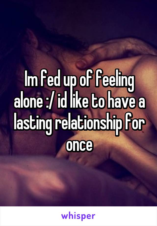 Im fed up of feeling alone :/ id like to have a lasting relationship for once