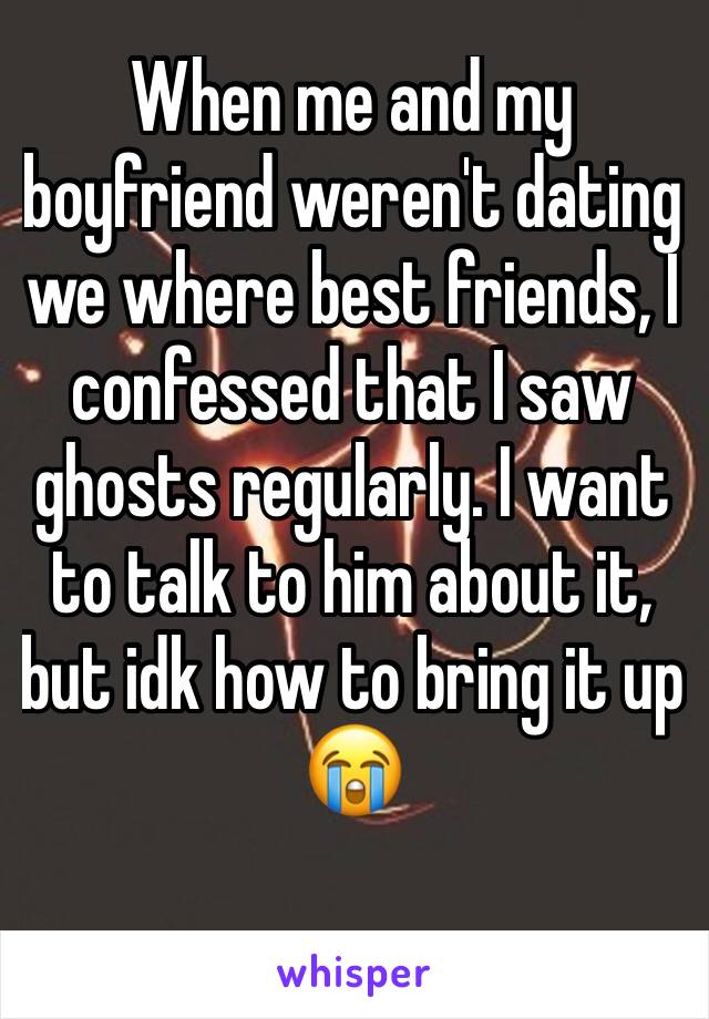 When me and my boyfriend weren't dating we where best friends, I confessed that I saw ghosts regularly. I want to talk to him about it, but idk how to bring it up 😭