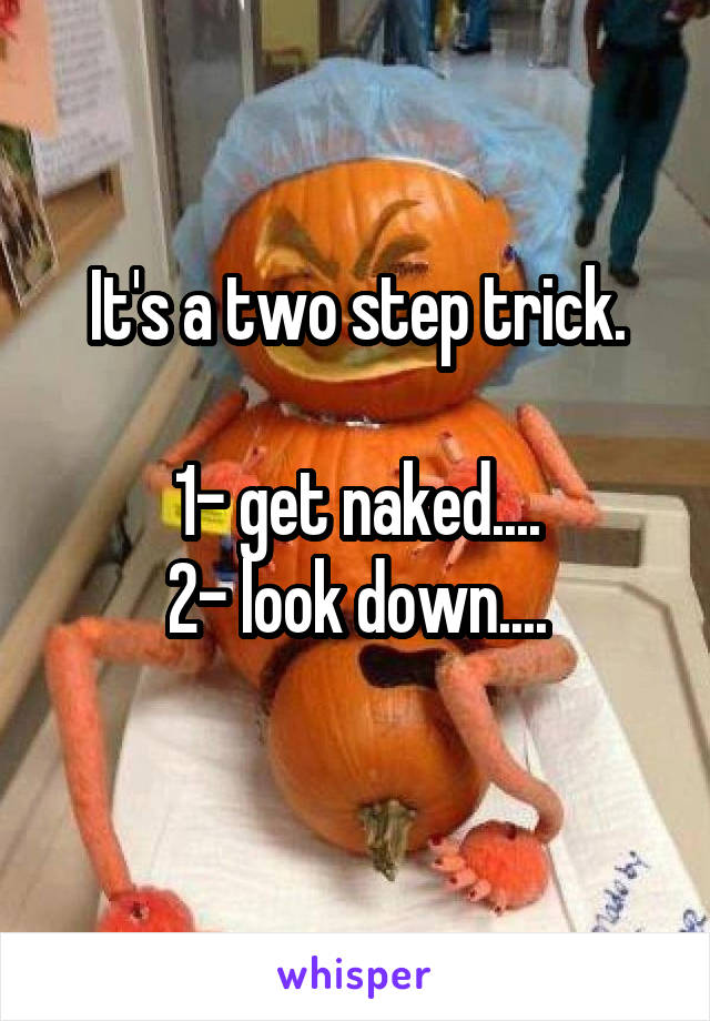 It's a two step trick.

1- get naked....
2- look down....
