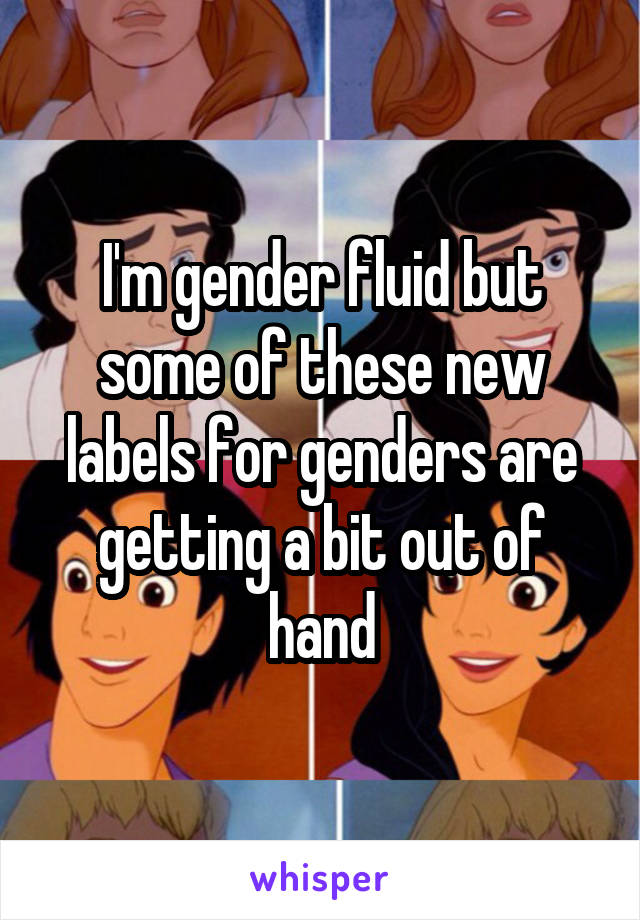 I'm gender fluid but some of these new labels for genders are getting a bit out of hand