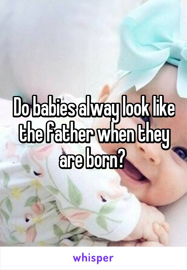 Do babies alway look like the father when they are born? 