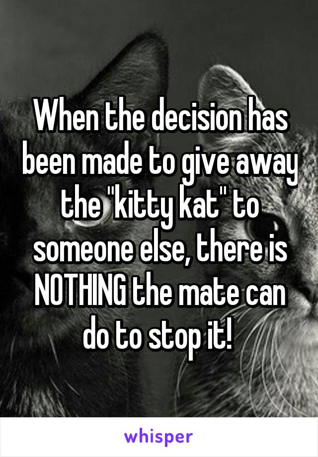 When the decision has been made to give away the "kitty kat" to someone else, there is NOTHING the mate can do to stop it! 