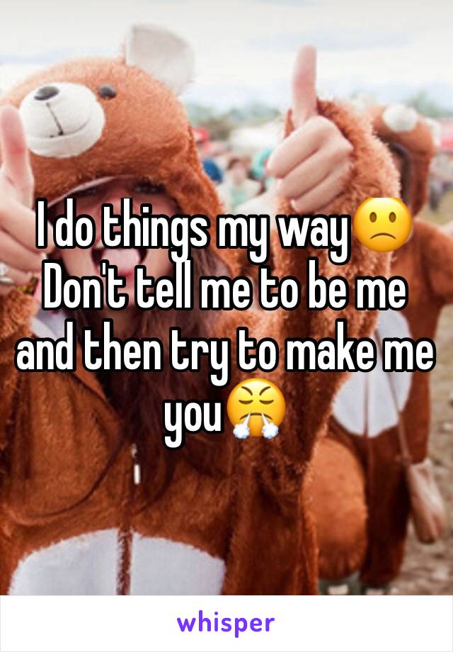 I do things my way🙁Don't tell me to be me and then try to make me you😤