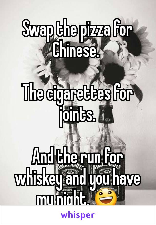 Swap the pizza for Chinese. 

The cigarettes for joints.

And the run for whiskey and you have my night. 😃