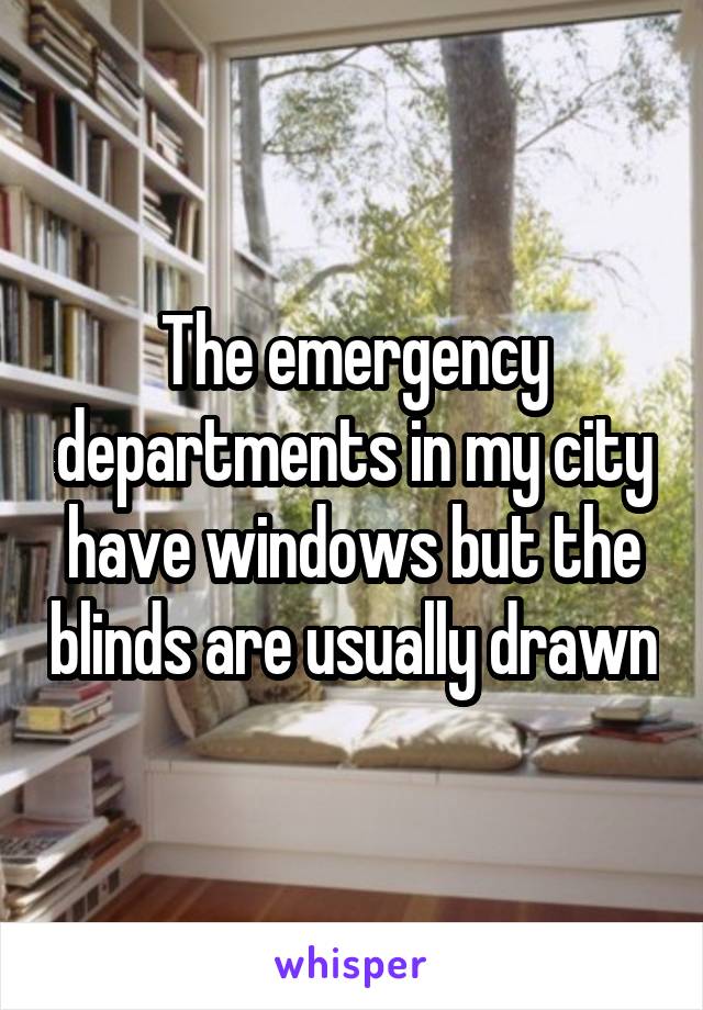 The emergency departments in my city have windows but the blinds are usually drawn